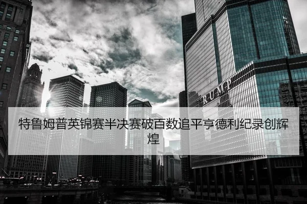 特鲁姆普英锦赛半决赛破百数追平亨德利纪录创辉煌