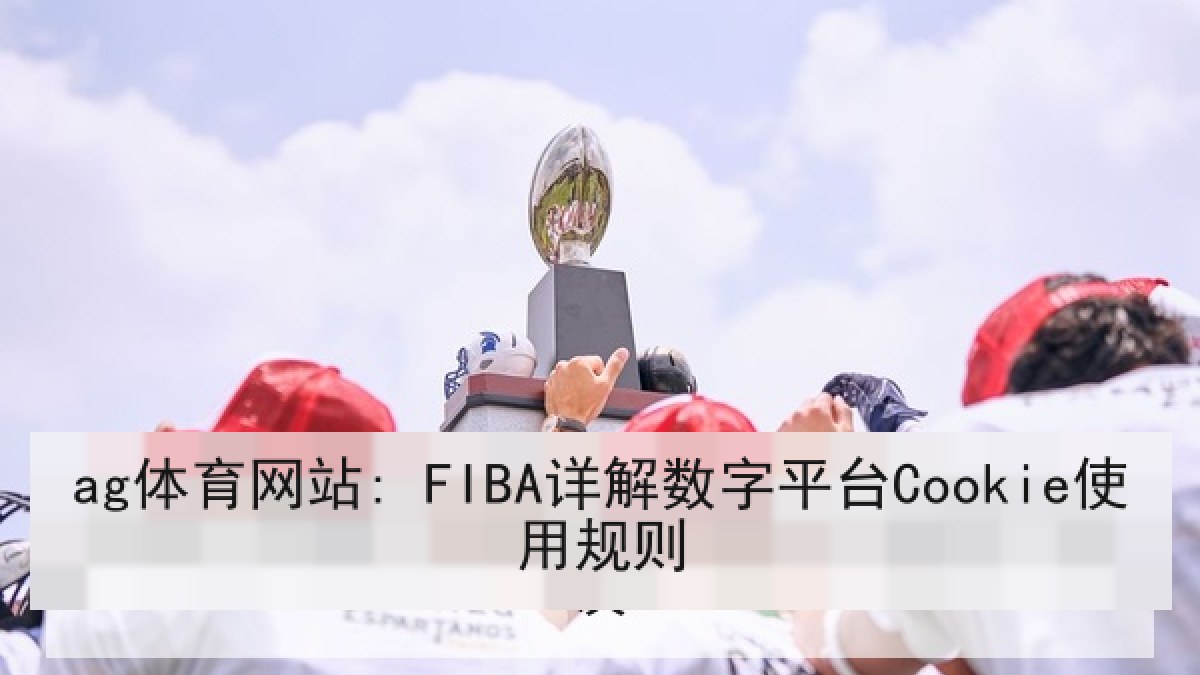 ag体育网站: FIBA详解数字平台Cookie使用规则 ag体育网站: FIBA详解数字平台Cookie使用规则