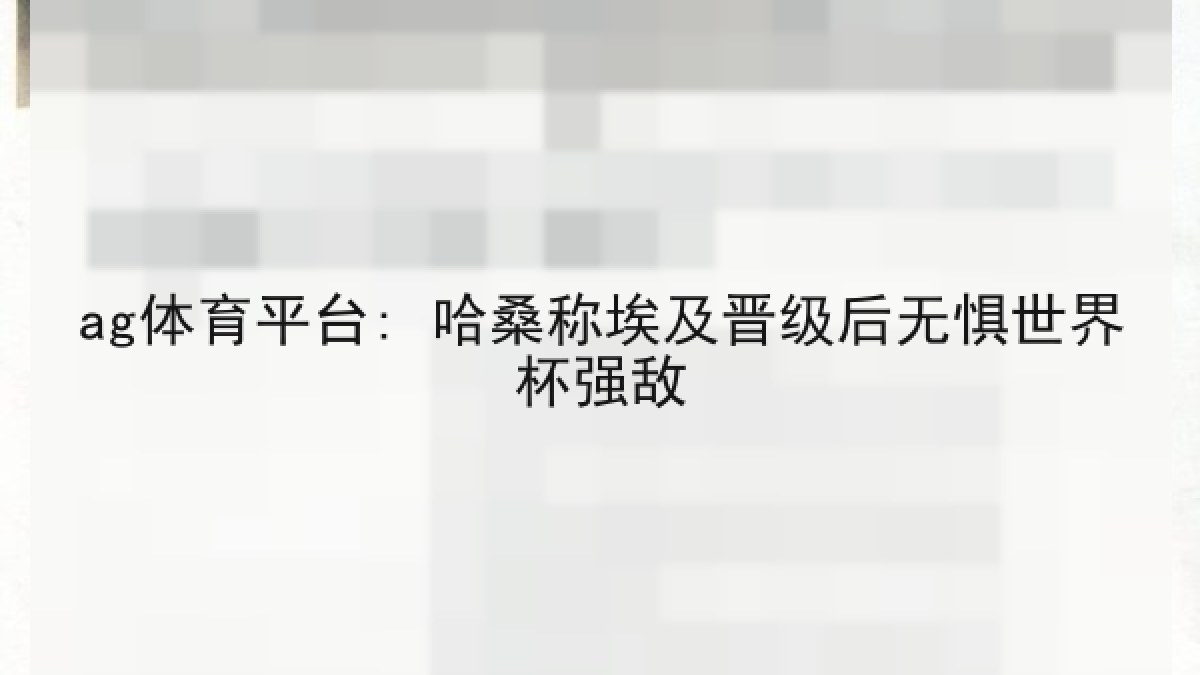 ag体育平台: 哈桑称埃及晋级后无惧世界杯强敌 ag体育平台: 哈桑称埃及晋级后无惧世界杯强敌