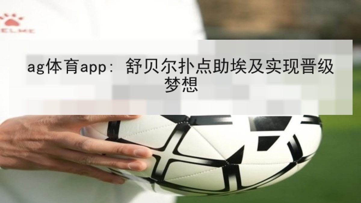 ag体育app: 舒贝尔扑点助埃及实现晋级梦想 ag体育app: 舒贝尔扑点助埃及实现晋级梦想