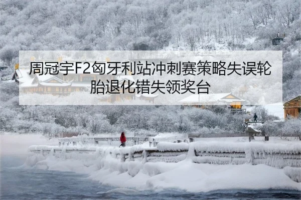 周冠宇F2匈牙利站冲刺赛策略失误轮胎退化错失领奖台