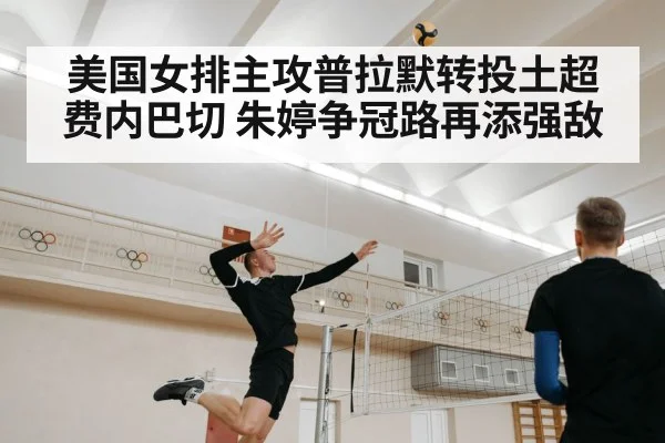美国女排主攻普拉默转投土超费内巴切 朱婷争冠路再添强敌