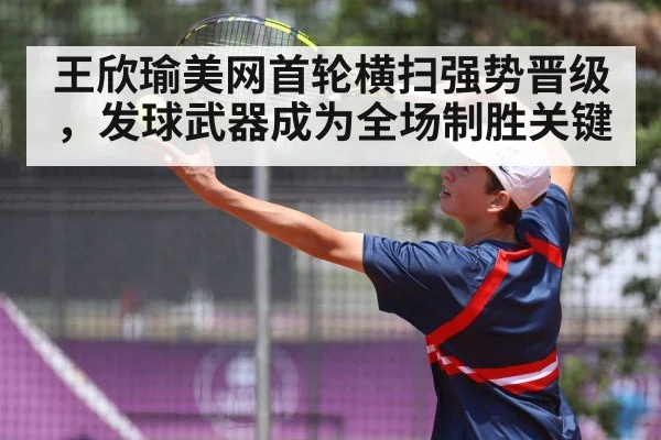 王欣瑜美网首轮横扫强势晋级，发球武器成为全场制胜关键
