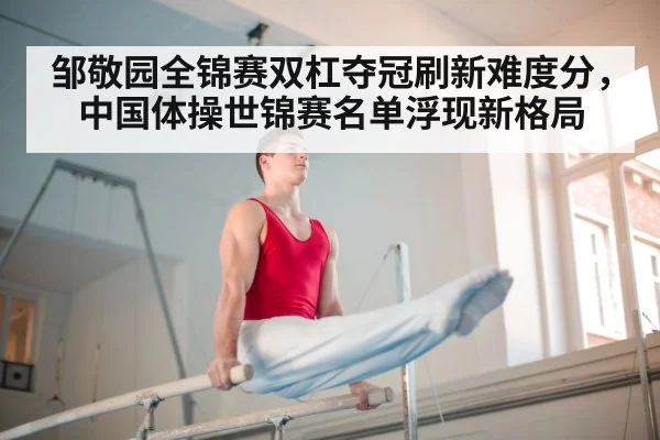 邹敬园全锦赛双杠夺冠刷新难度分，中国体操世锦赛名单浮现新格局