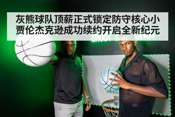 灰熊球队顶薪正式锁定防守核心小贾伦杰克逊成功续约开启全新纪元