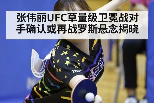 张伟丽UFC草量级卫冕战对手确认或再战罗斯悬念揭晓