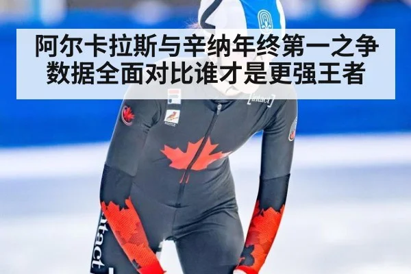 阿尔卡拉斯与辛纳年终第一之争 数据全面对比谁才是更强王者