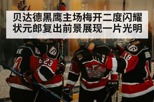 贝达德黑鹰主场梅开二度闪耀 状元郎复出前景展现一片光明